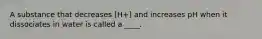 A substance that decreases [H+] and increases pH when it dissociates in water is called a ____.