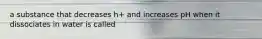 a substance that decreases h+ and increases pH when it dissociates in water is called