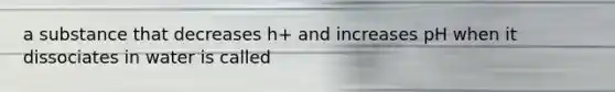 a substance that decreases h+ and increases pH when it dissociates in water is called