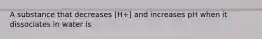 A substance that decreases [H+] and increases pH when it dissociates in water is