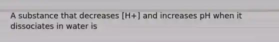 A substance that decreases [H+] and increases pH when it dissociates in water is