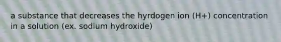 a substance that decreases the hyrdogen ion (H+) concentration in a solution (ex. sodium hydroxide)