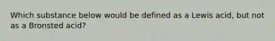 Which substance below would be defined as a Lewis acid, but not as a Bronsted acid?