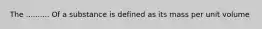 The .......... Of a substance is defined as its mass per unit volume