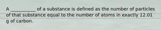 A ___________ of a substance is defined as the number of particles of that substance equal to the number of atoms in exactly 12.01 g of carbon.