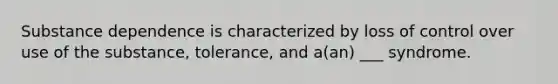 Substance dependence is characterized by loss of control over use of the substance, tolerance, and a(an) ___ syndrome.