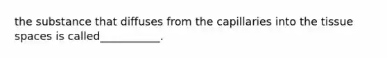 the substance that diffuses from the capillaries into the tissue spaces is called___________.