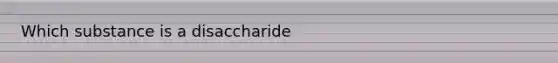 Which substance is a disaccharide