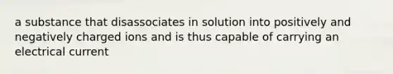 a substance that disassociates in solution into positively and negatively charged ions and is thus capable of carrying an electrical current