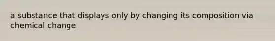 a substance that displays only by changing its composition via chemical change