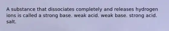 A substance that dissociates completely and releases hydrogen ions is called a strong base. weak acid. weak base. strong acid. salt.