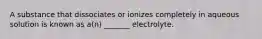 A substance that dissociates or ionizes completely in aqueous solution is known as a(n) _______ electrolyte.