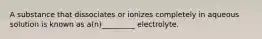 A substance that dissociates or ionizes completely in aqueous solution is known as a(n)_________ electrolyte.