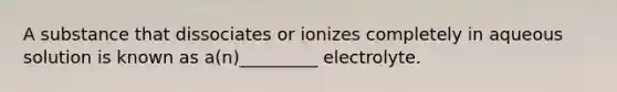 A substance that dissociates or ionizes completely in aqueous solution is known as a(n)_________ electrolyte.