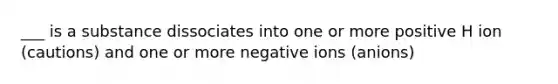 ___ is a substance dissociates into one or more positive H ion (cautions) and one or more negative ions (anions)