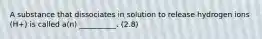 A substance that dissociates in solution to release hydrogen ions (H+) is called a(n) __________. (2.8)