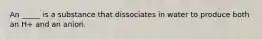 An _____ is a substance that dissociates in water to produce both an H+ and an anion.
