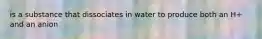 is a substance that dissociates in water to produce both an H+ and an anion