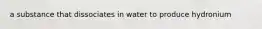 a substance that dissociates in water to produce hydronium