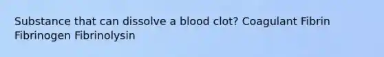 Substance that can dissolve a blood clot? Coagulant Fibrin Fibrinogen Fibrinolysin