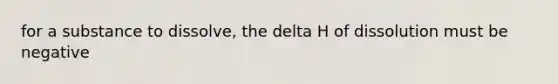 for a substance to dissolve, the delta H of dissolution must be negative