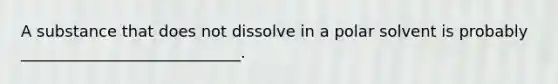 A substance that does not dissolve in a polar solvent is probably ____________________________.