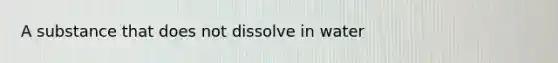 ​A substance that does not dissolve in water