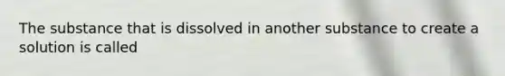 The substance that is dissolved in another substance to create a solution is called