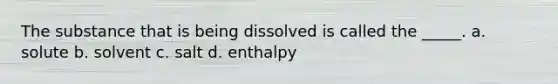 The substance that is being dissolved is called the _____. a. solute b. solvent c. salt d. enthalpy