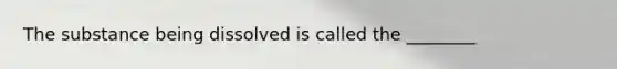 The substance being dissolved is called the ________