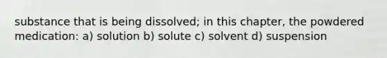 substance that is being dissolved; in this chapter, the powdered medication: a) solution b) solute c) solvent d) suspension