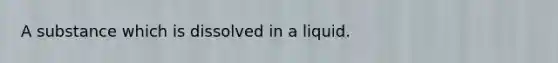 A substance which is dissolved in a liquid.