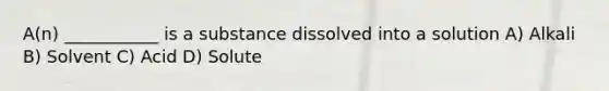 A(n) ___________ is a substance dissolved into a solution A) Alkali B) Solvent C) Acid D) Solute