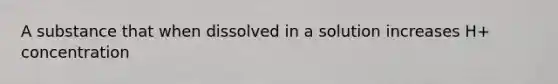 A substance that when dissolved in a solution increases H+ concentration