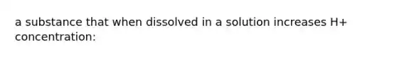 a substance that when dissolved in a solution increases H+ concentration: