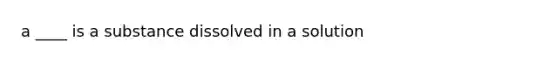 a ____ is a substance dissolved in a solution