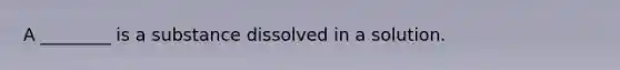 A ________ is a substance dissolved in a solution.