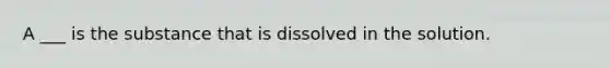 A ___ is the substance that is dissolved in the solution.