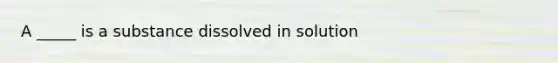 A _____ is a substance dissolved in solution