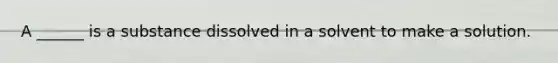 A ______ is a substance dissolved in a solvent to make a solution.