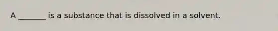 A _______ is a substance that is dissolved in a solvent.