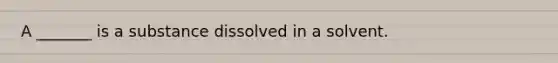 A _______ is a substance dissolved in a solvent.