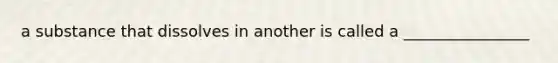 a substance that dissolves in another is called a ________________