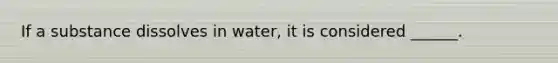 If a substance dissolves in water, it is considered ______.