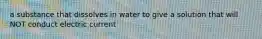 a substance that dissolves in water to give a solution that will NOT conduct electric current