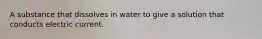 A substance that dissolves in water to give a solution that conducts electric current.