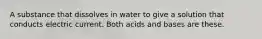 A substance that dissolves in water to give a solution that conducts electric current. Both acids and bases are these.