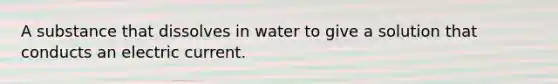 A substance that dissolves in water to give a solution that conducts an electric current.