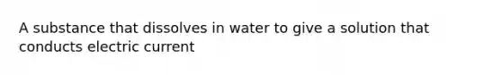 A substance that dissolves in water to give a solution that conducts electric current