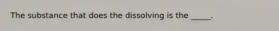 The substance that does the dissolving is the _____.